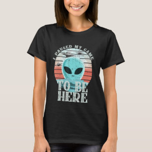I Paused My Game To Be Here - Gaming - Alien T-Shirt