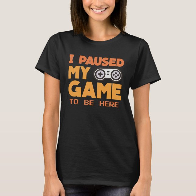 I paused my Game to be here  gaming Clothing playe T-Shirt (Front)