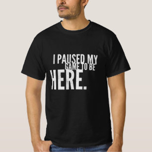 I Paused My Game To Be Here  Gaming T-Shirt