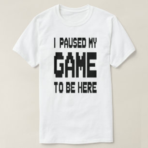 I Paused My Game To Be Here T-Shirt