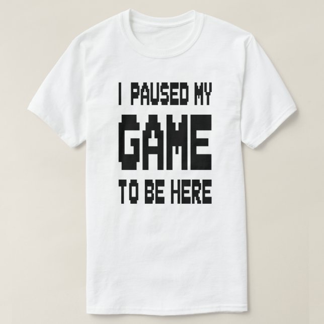 I Paused My Game To Be Here T-Shirt (Design Front)