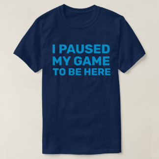 I PAUSED MY GAME TO BE HERE T-Shirt