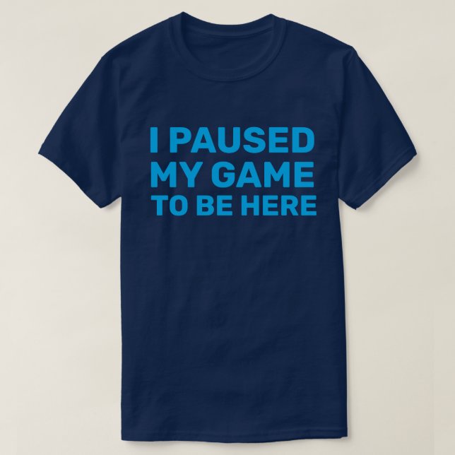 I PAUSED MY GAME TO BE HERE T-Shirt (Design Front)