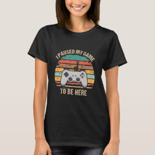 I Paused My Game To Be Here T-Shirt