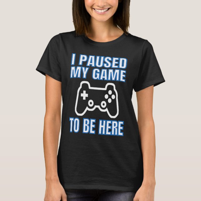 I Paused My Game To Be Here Video Gamer T-Shirt (Front)