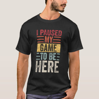 I Paused My Game To Be Here Video Gamer T-Shirt