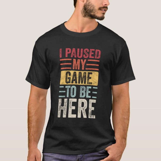 I Paused My Game To Be Here Video Gamer T-Shirt (Front)