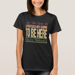 I Paused My Game To Be Here You Are Welcome Game T-Shirt