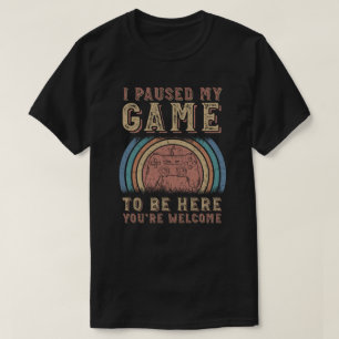 I Paused My Game To Be Here You're Welcome T-Shirt