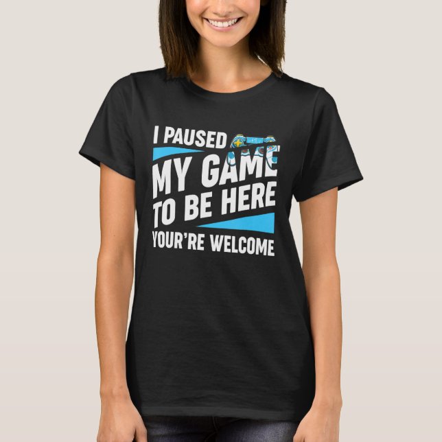I Paused My Game To Be Here You're Welcome  Video  T-Shirt (Front)