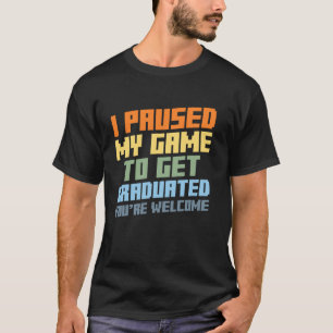 I paused my game to get graduated you're welcome g T-Shirt