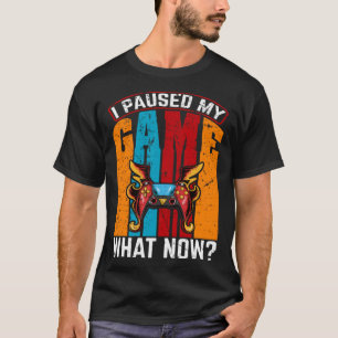 I Paused My Game What Now  Video Gamer Gaming T-Shirt