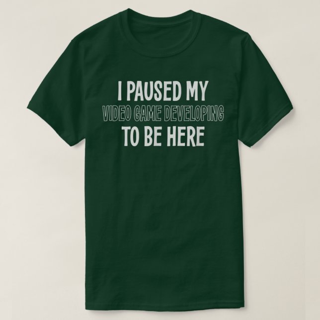 I PAUSED MY VIDEO GAME DEVELOPING TO BE HERE  T-Shirt (Design Front)
