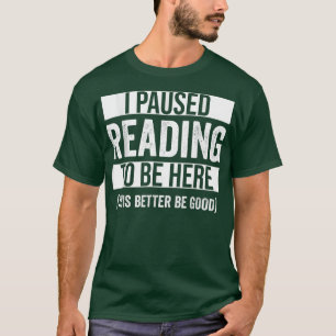 I Paused Reading To Be Here This Better Be Good Re T-Shirt