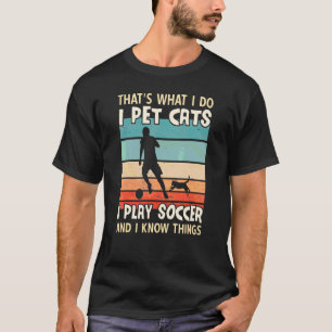 I Pet Cats I Play Soccer And I Know Things Men So T-Shirt