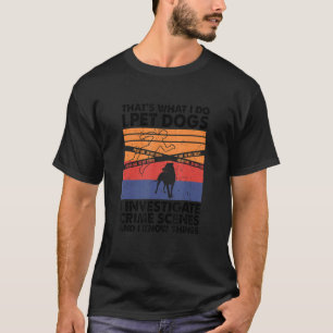 I Pet Dogs I Investigate Crime Scenes & I Know Thi T-Shirt
