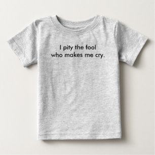 I pity the fool who makes me cry. baby T-Shirt