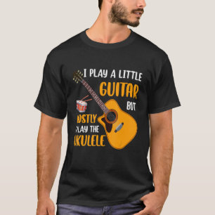 I Play a Little Guitar but Mostly I Play the Ukule T-Shirt