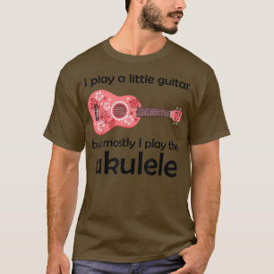 I Play A Little Guitar But Mostly I Play The Ukule T-Shirt