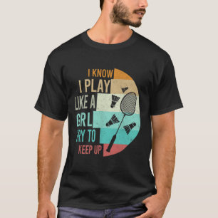I Play Badminton Like A Girl Try To Keep Up Badmin T-Shirt
