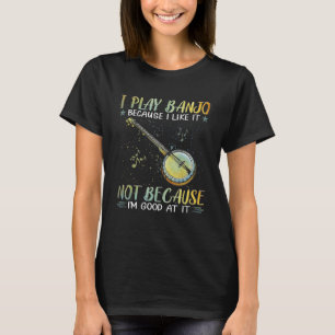 I Play Banjo Because I Like It Not Because I m Goo T-Shirt