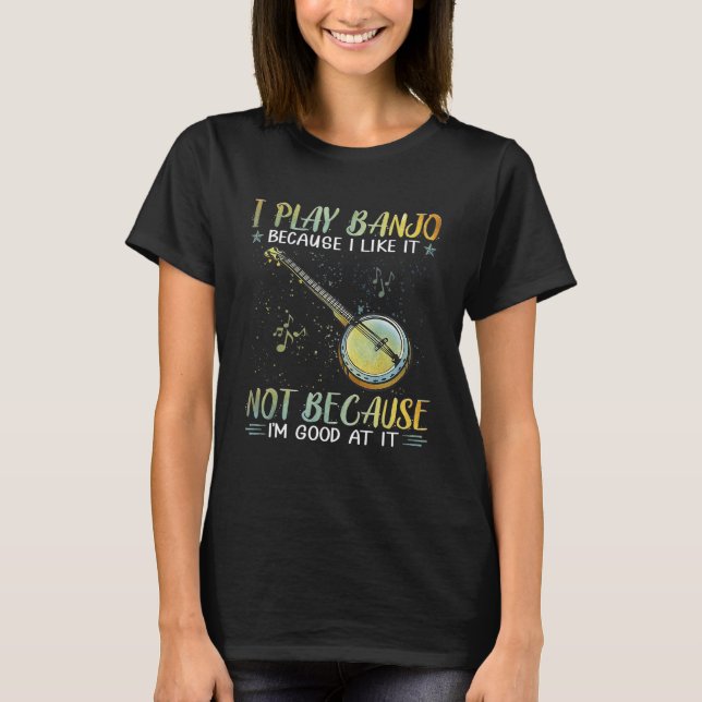 I Play Banjo Because I Like It Not Because I m Goo T-Shirt (Front)