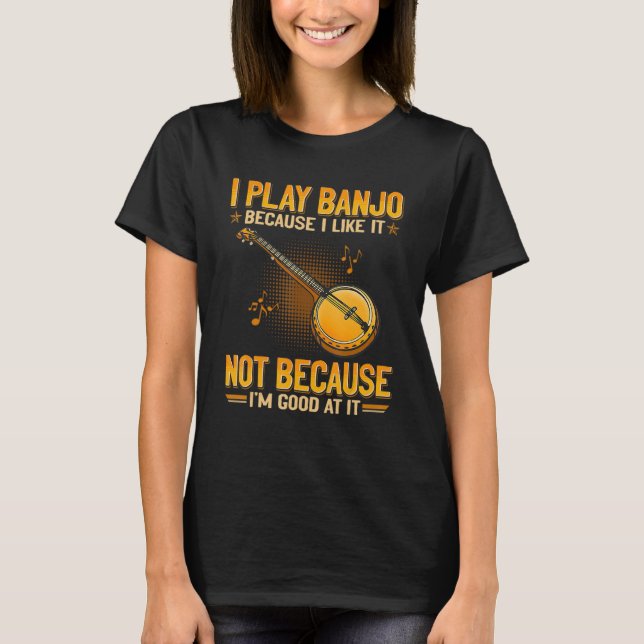 I Play Banjo Because I Like It Not Because I m Goo T-Shirt (Front)