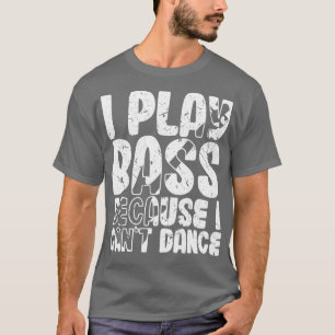 I Play Bass Because I Cant Dance Funny Bass Player T-Shirt