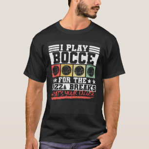 I Play Bocce For The Pizza Breaks What s Your Excu T-Shirt