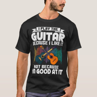 I Play Guitar Because I Like It For Guitar Player T-Shirt