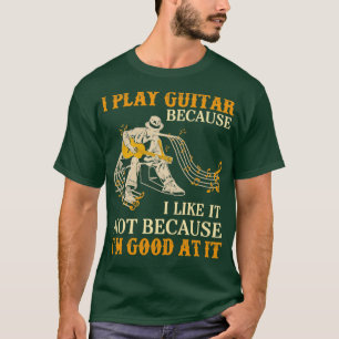 I play guitar because I like it not because Im goo T-Shirt