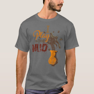 I Play in the Mud Pottery Ceramics Funny Gift T-Shirt