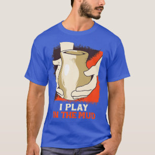 I Play In The Mud Pottery Handmade Clay Ceramist T-Shirt