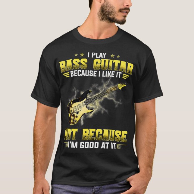 I Play The Bass Guitar Because I Like It Not T-Shirt (Front)
