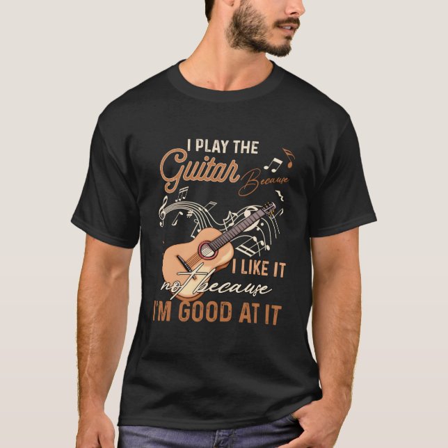 I Play The Guitar Because I Like It Not Because Im T-Shirt (Front)