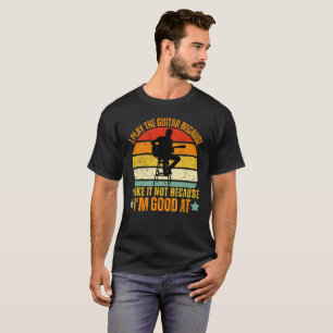 I Play The Guitar I Like It Not Because I'm Good A T-Shirt