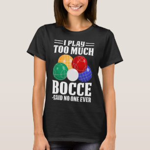 I Play Too Much Bocce Said Nobody Ever Funny Bocce T-Shirt