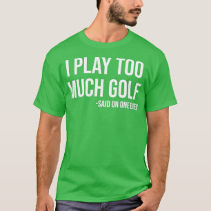I Play Too Much Golf Said No One Ever Funny Golf L T-Shirt