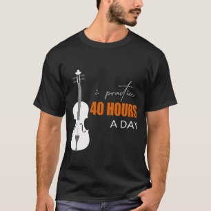 I Practice 40 Hours A Day - A Violin Quote T-Shirt