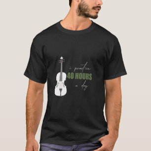 I Practice 40 Hours A Day - A Violin Quote T-Shirt