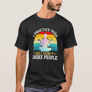 I Practice Yoga So I Don't Choke People Yoga Yoga T-Shirt