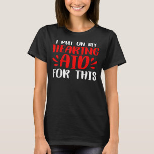 I Put On My Hearing Aid For This    T-Shirt