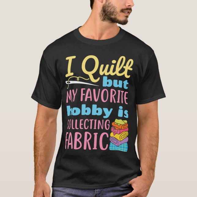 I Quilt But My Favorite Hobby Is Collecting Fabric T-Shirt (Front)