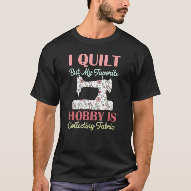 i quilt but my favourite hobby is collecting fabri T-Shirt (Front)