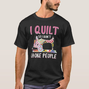 I Quilt So I Do Not Choke People T-Shirt