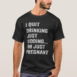 I Quit Drinking Just Kidding I m Just Pregnant Fun T-Shirt