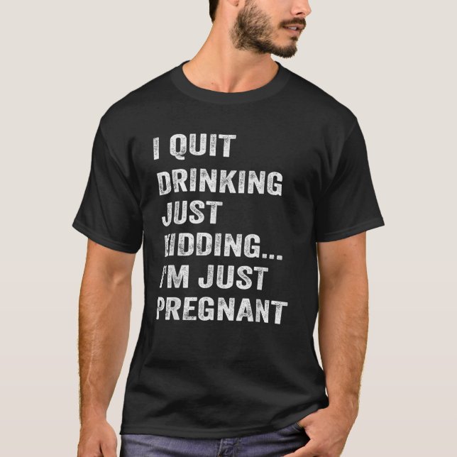 I Quit Drinking Just Kidding I m Just Pregnant Fun T-Shirt (Front)