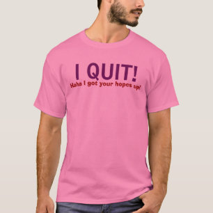 I QUIT! , Haha I got your hopes up! T-Shirt
