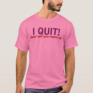 I QUIT! , Haha I got your hopes up! T-Shirt