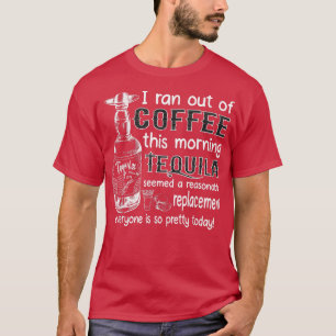 I Ran Out Of Coffee This Morning Tequila Seemed A  T-Shirt